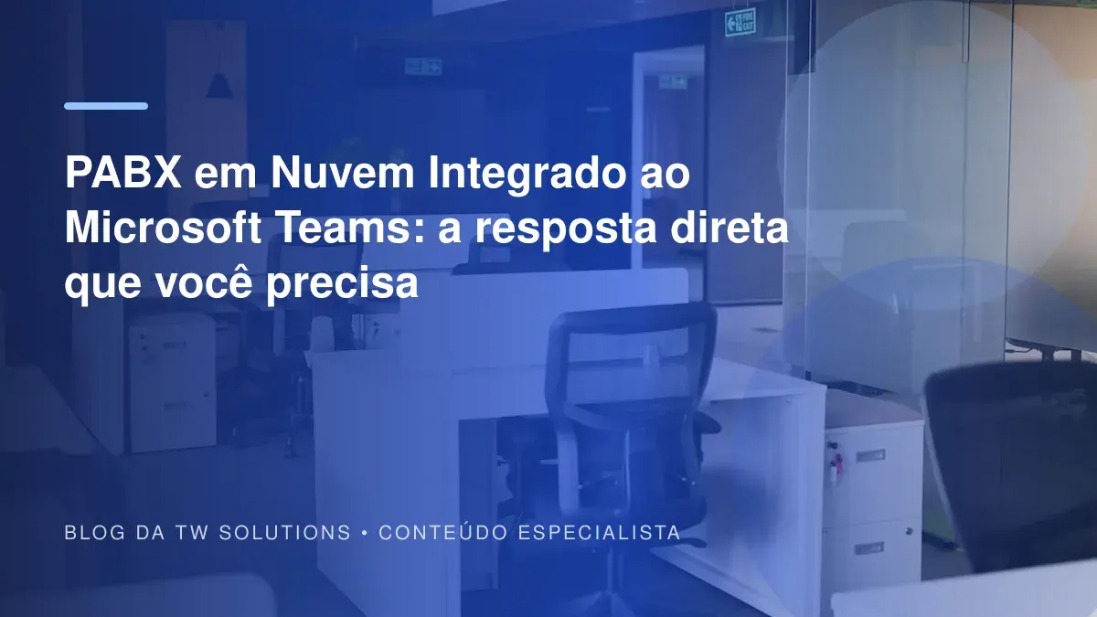 PABX em Nuvem Integrado ao Microsoft Teams: a resposta direta que você precisa