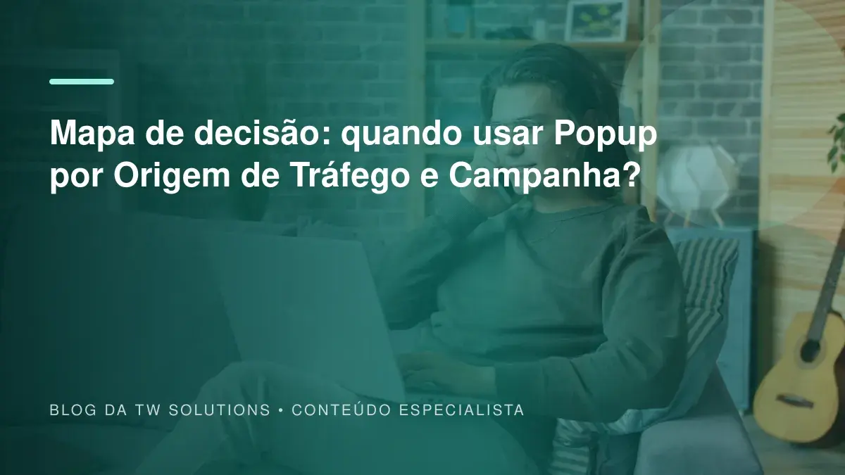 Mapa de decisão: quando usar Popup por Origem de Tráfego e Campanha?
