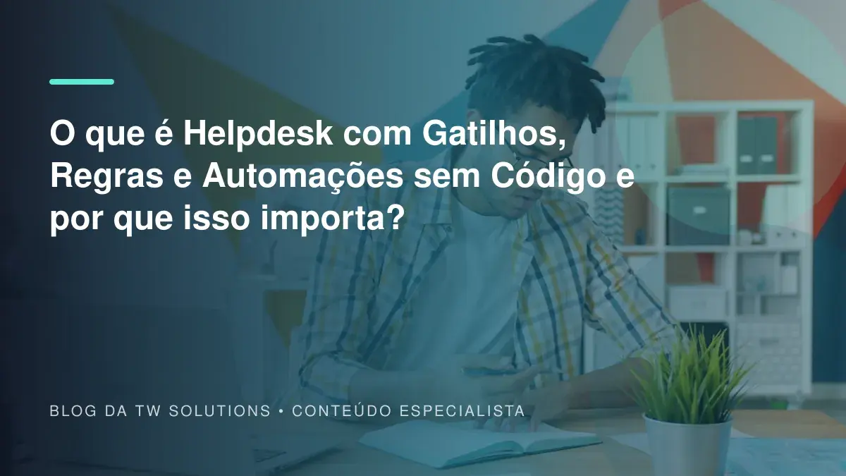 O que é Helpdesk com Gatilhos, Regras e Automações sem Código e por que isso importa?