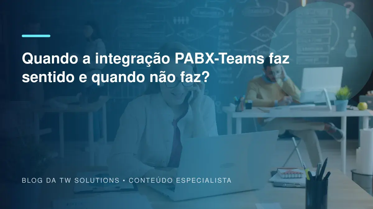 Quando a integração PABX-Teams faz sentido e quando não faz?