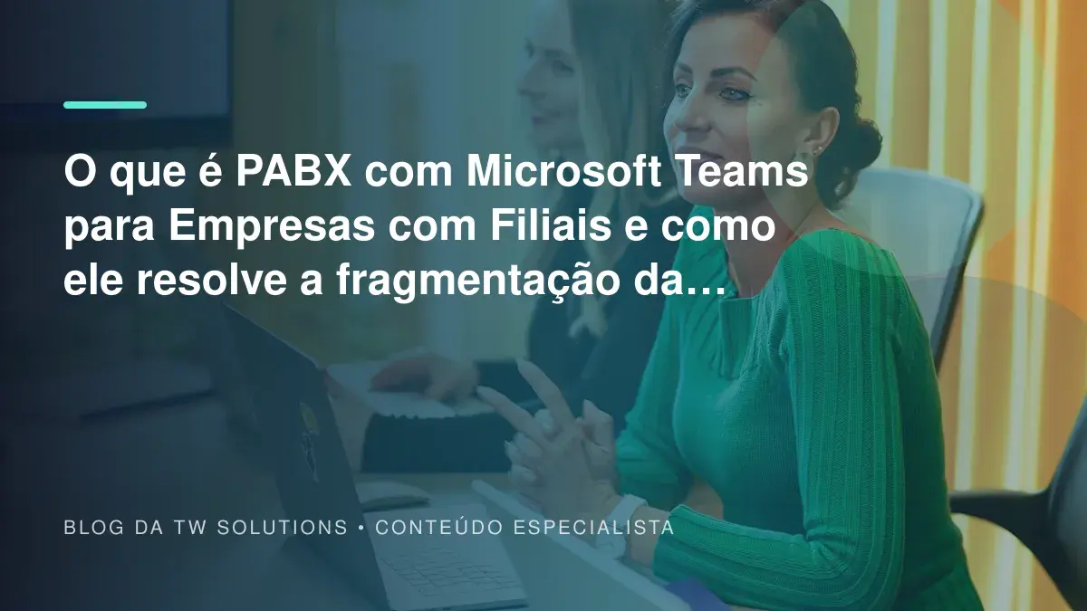 O que é PABX com Microsoft Teams para Empresas com Filiais e como ele resolve a fragmentação da telefonia?