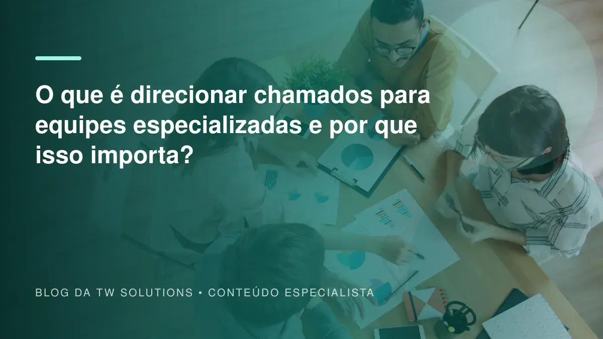O que é direcionar chamados para equipes especializadas e por que isso importa?