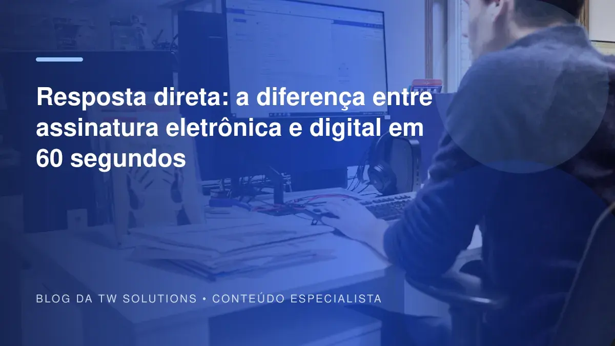 Resposta direta: a diferença entre assinatura eletrônica e digital em 60 segundos