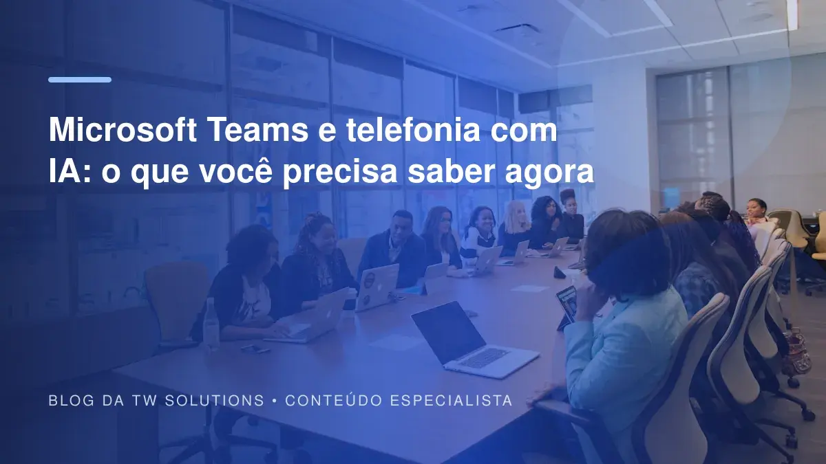 Microsoft Teams e telefonia com IA: o que você precisa saber agora