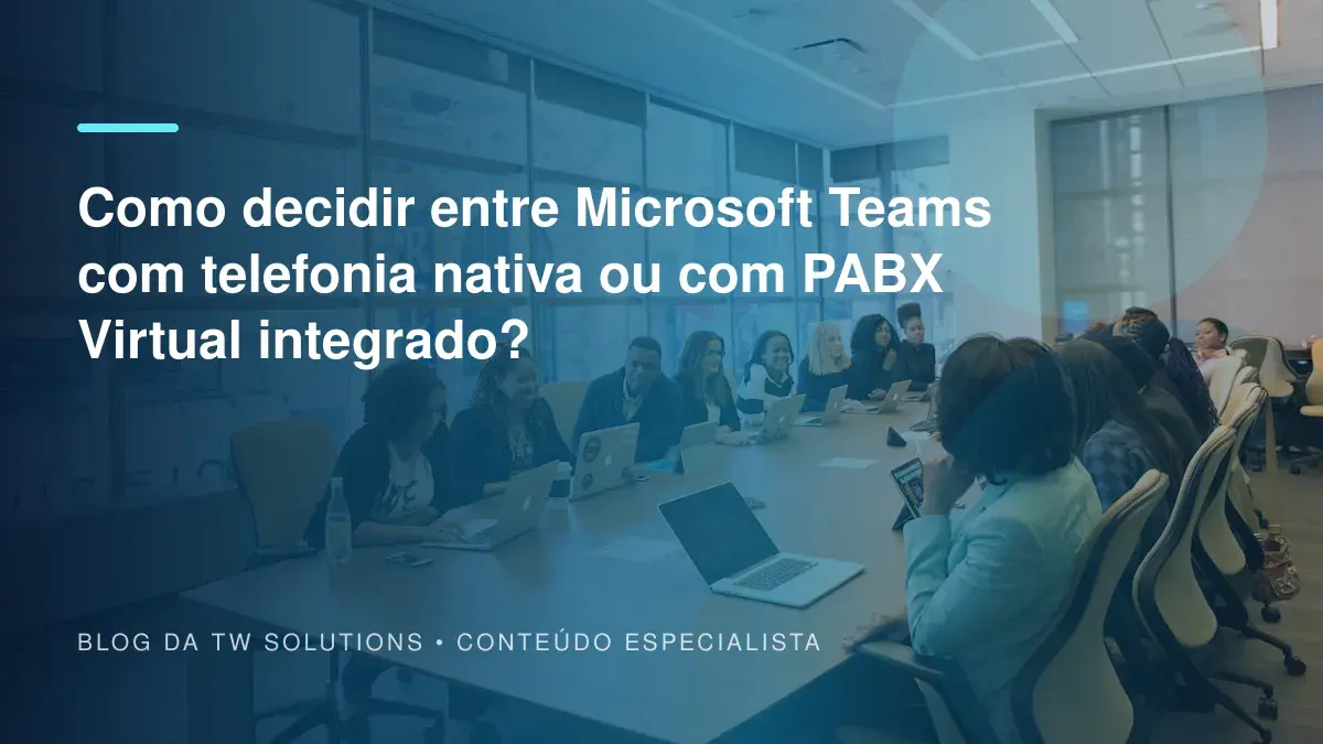 Como decidir entre Microsoft Teams com telefonia nativa ou com PABX Virtual integrado?