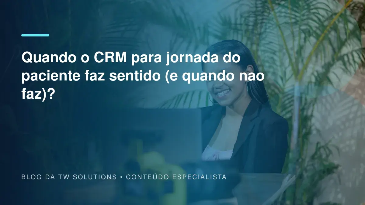 Quando o CRM para jornada do paciente faz sentido (e quando nao faz)?