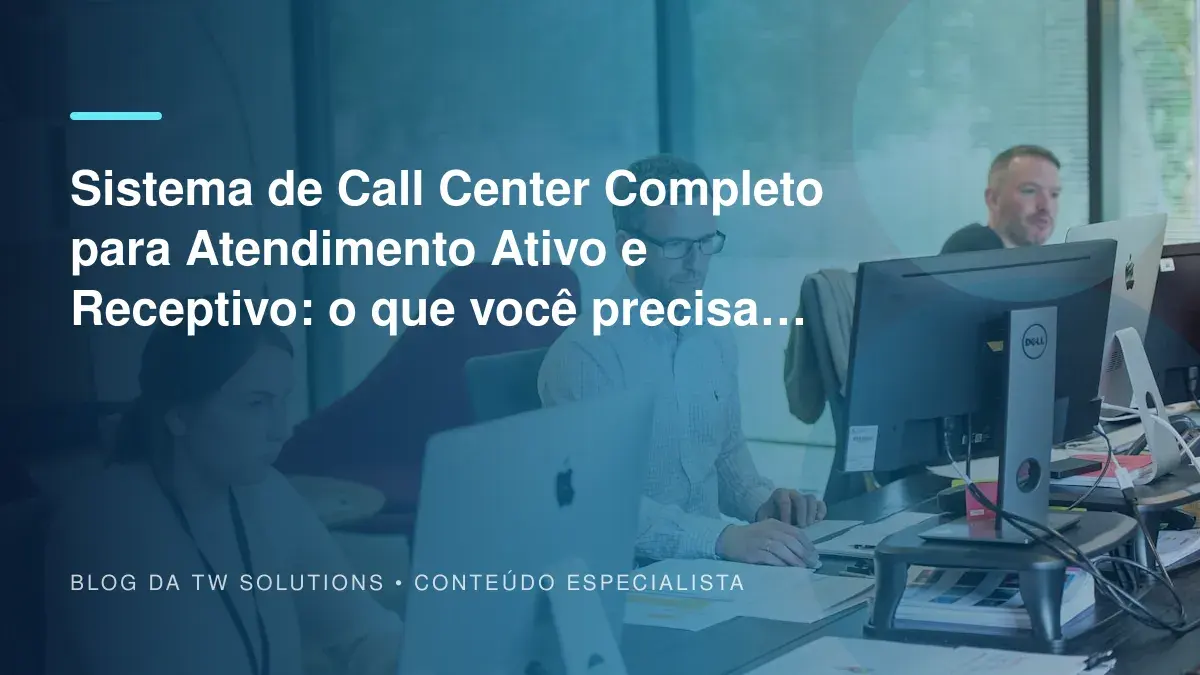 Sistema de Call Center Completo para Atendimento Ativo e Receptivo: o que você precisa saber antes de decidir