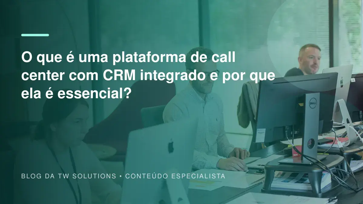 O que é uma plataforma de call center com CRM integrado e por que ela é essencial?