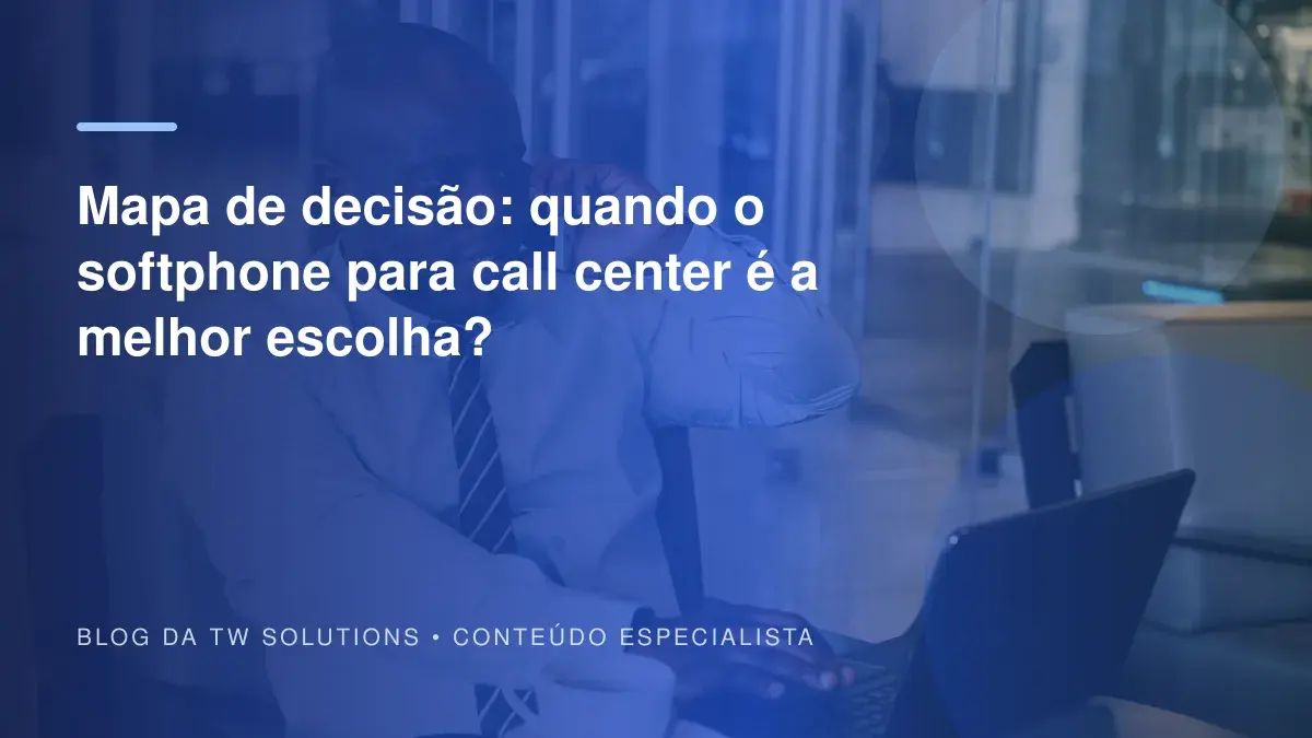 Mapa de decisão: quando o softphone para call center é a melhor escolha?