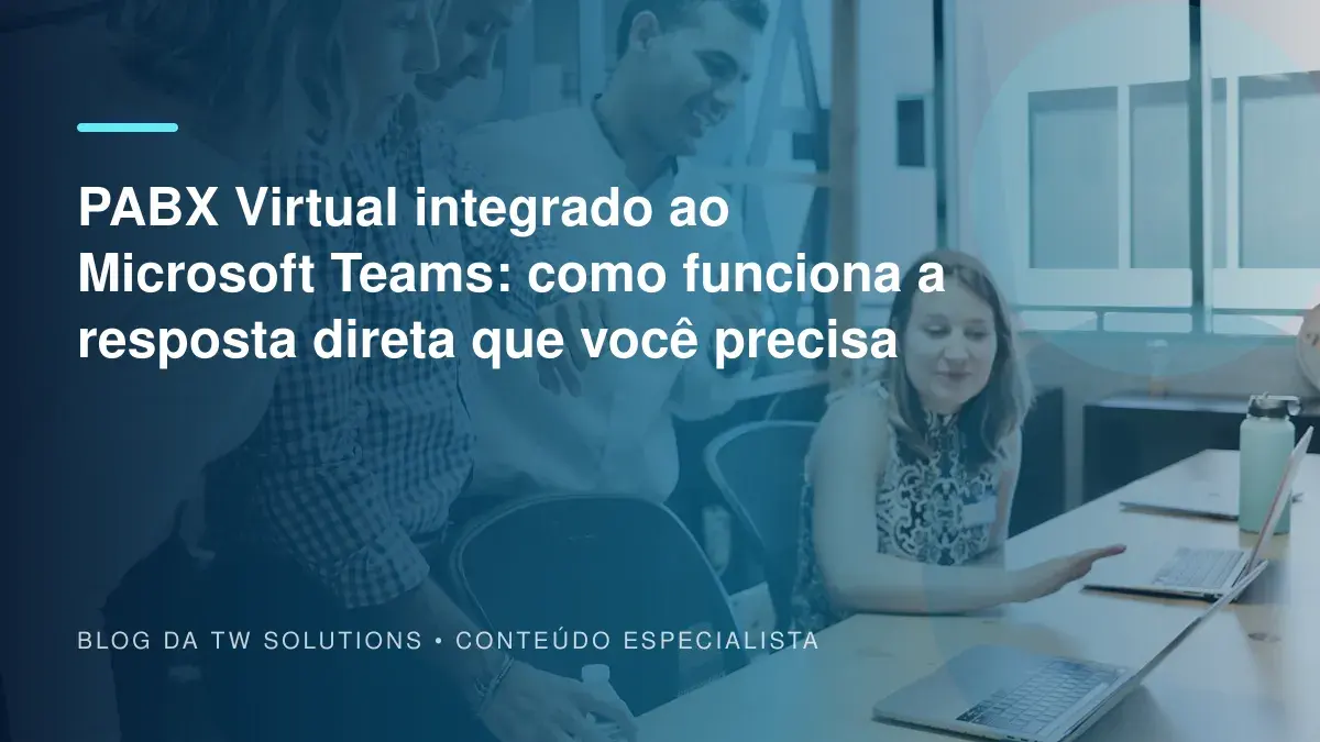 PABX Virtual integrado ao Microsoft Teams: como funciona a resposta direta que você precisa