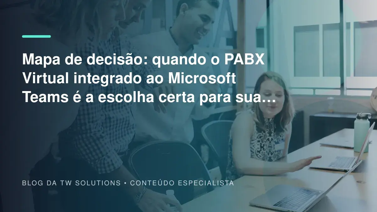 Mapa de decisão: quando o PABX Virtual integrado ao Microsoft Teams é a escolha certa para sua empresa?